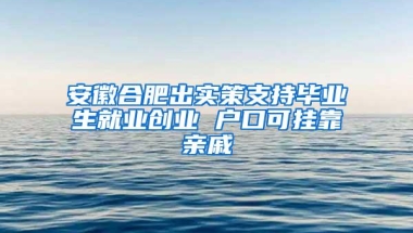 安徽合肥出实策支持毕业生就业创业 户口可挂靠亲戚