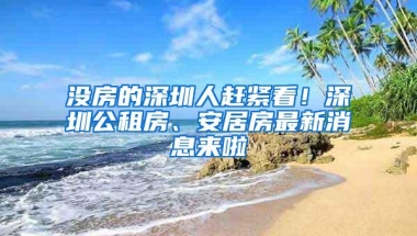 没房的深圳人赶紧看！深圳公租房、安居房最新消息来啦