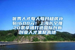 优秀人才每人每月租房补贴1600元！上海长宁推20条举措打造国际创新创业人才集聚高地