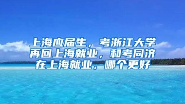 上海应届生，考浙江大学再回上海就业，和考同济在上海就业，哪个更好