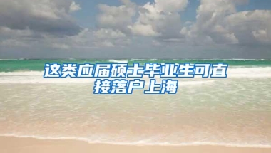 这类应届硕士毕业生可直接落户上海