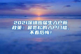 2021深圳应届生入户新政策：最宽松的入户门槛，不看后悔！