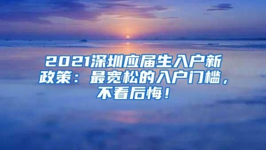 2021深圳应届生入户新政策：最宽松的入户门槛，不看后悔！