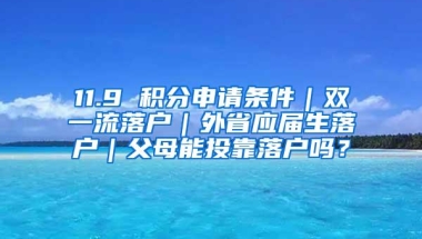 11.9 积分申请条件｜双一流落户｜外省应届生落户｜父母能投靠落户吗？