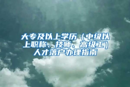 大专及以上学历（中级以上职称、技师、高级工）人才落户办理指南