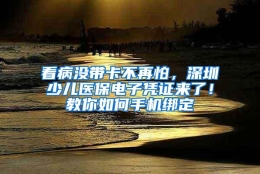 看病没带卡不再怕，深圳少儿医保电子凭证来了！教你如何手机绑定