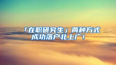 「在职研究生」两种方式成功落户北上广！