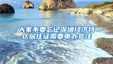 大家不要忘记深圳经济特区居住证需要申办签注