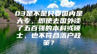 03是不是只要国内是大专，即使去国外读了五百强的本科或硕士，也不符合落户政策？