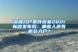 深圳入户条件政策2021新政发布后：哪些人还有机会入户？