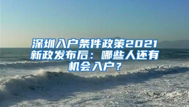 深圳入户条件政策2021新政发布后：哪些人还有机会入户？