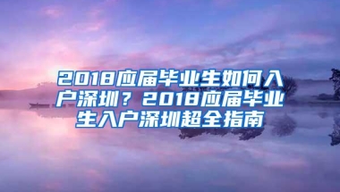 2018应届毕业生如何入户深圳？2018应届毕业生入户深圳超全指南