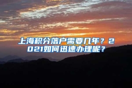 上海积分落户需要几年？2021如何迅速办理呢？