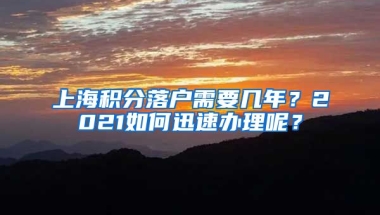 上海积分落户需要几年？2021如何迅速办理呢？