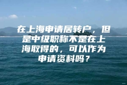 在上海申请居转户，但是中级职称不是在上海取得的，可以作为申请资料吗？