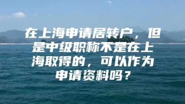 在上海申请居转户，但是中级职称不是在上海取得的，可以作为申请资料吗？