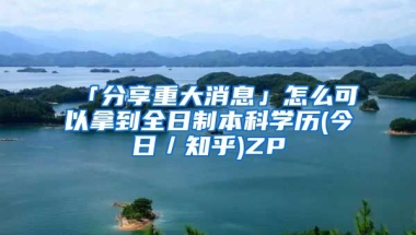 「分享重大消息」怎么可以拿到全日制本科学历(今日／知乎)ZP