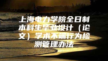 上海电力学院全日制本科生毕业设计（论文）学术不端行为检测管理办法