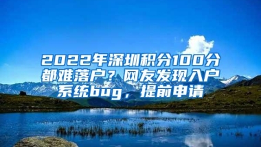 2022年深圳积分100分都难落户？网友发现入户系统bug，提前申请