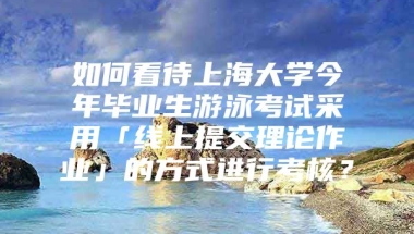 如何看待上海大学今年毕业生游泳考试采用「线上提交理论作业」的方式进行考核？