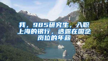 我，985研究生，入职上海的银行，透露在国企岗位的年薪