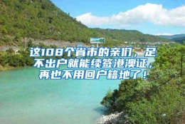 这108个省市的亲们，足不出户就能续签港澳证，再也不用回户籍地了！