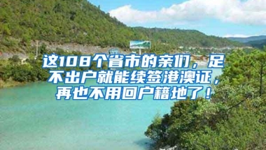 这108个省市的亲们，足不出户就能续签港澳证，再也不用回户籍地了！