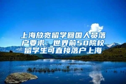 上海放宽留学回国人员落户要求：世界前50院校留学生可直接落户上海