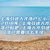 上海引进人才落户公示 2018年 上海引进人才落户贴吧 上海人才引进落户需要什么手续