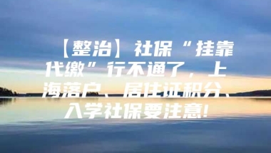 【整治】社保“挂靠代缴”行不通了，上海落户、居住证积分、入学社保要注意!