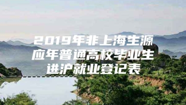 2019年非上海生源应年普通高校毕业生进沪就业登记表