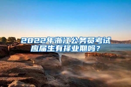 2022年浙江公务员考试应届生有择业期吗？