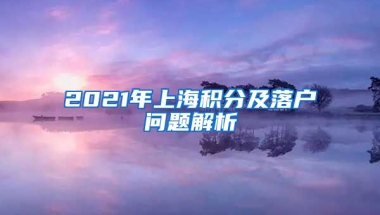 2021年上海积分及落户问题解析