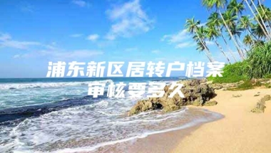 浦东新区居转户档案审核要多久