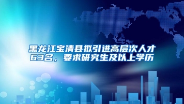 黑龙江宝清县拟引进高层次人才63名，要求研究生及以上学历