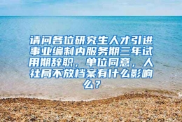 请问各位研究生人才引进事业编制内服务期三年试用期辞职，单位同意，人社局不放档案有什么影响么？