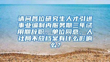 请问各位研究生人才引进事业编制内服务期三年试用期辞职，单位同意，人社局不放档案有什么影响么？