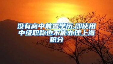 没有高中前置学历,即使用中级职称也不能办理上海积分