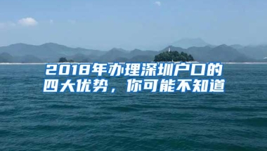 2018年办理深圳户口的四大优势，你可能不知道