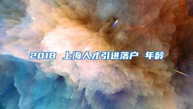 2018 上海人才引进落户 年龄