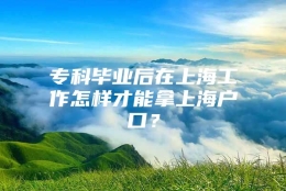 专科毕业后在上海工作怎样才能拿上海户口？