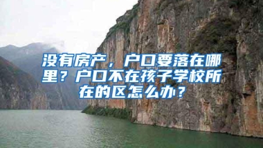 没有房产，户口要落在哪里？户口不在孩子学校所在的区怎么办？