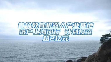 首个教育机器人产业基地落户上海闵行 计划投资超2亿元