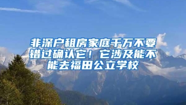 非深户租房家庭千万不要错过确认它！它涉及能不能去福田公立学校