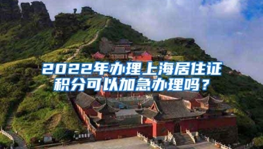 2022年办理上海居住证积分可以加急办理吗？