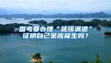 国考要办理“延缓派遣”证明自己是应届生吗？