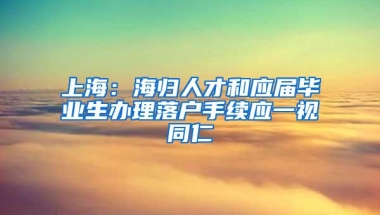 上海：海归人才和应届毕业生办理落户手续应一视同仁