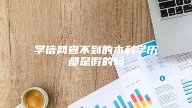 学信网查不到的本科学历都是假的吗