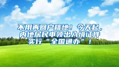 不用再回户籍地！今天起，内地居民申领出入境证件实行“全国通办”！