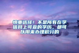 慎重选择！不是所有在学信网上可查的学历，都可以用来办理积分的